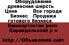 Оборудование древесная шерсть  › Цена ­ 100 - Все города Бизнес » Продажа готового бизнеса   . Башкортостан респ.,Караидельский р-н